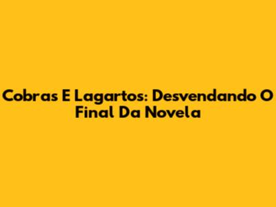 Cobras E Lagartos: Desvendando O Final Da Novela