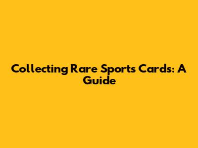 Collecting Rare Sports Cards: A Guide