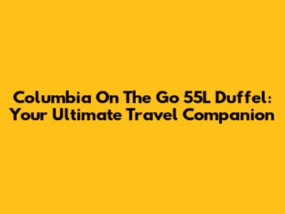 Columbia On The Go 55L Duffel: Your Ultimate Travel Companion