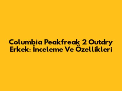Columbia Peakfreak 2 Outdry Erkek: İnceleme Ve Özellikleri