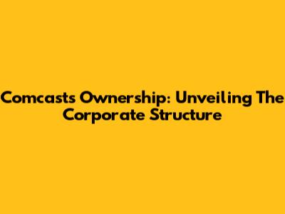 Comcast's Ownership: Unveiling The Corporate Structure