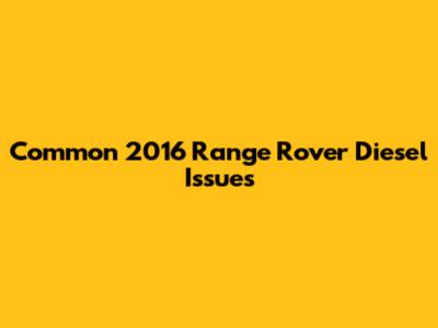 Common 2016 Range Rover Diesel Issues