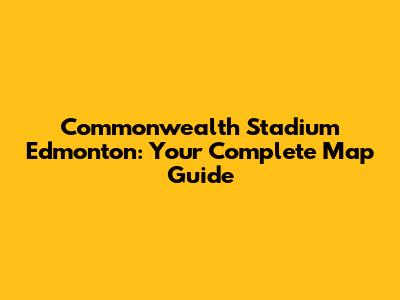 Commonwealth Stadium Edmonton: Your Complete Map Guide
