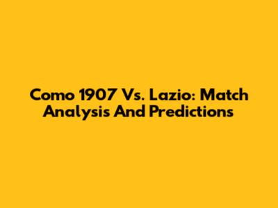 Como 1907 Vs. Lazio: Match Analysis And Predictions