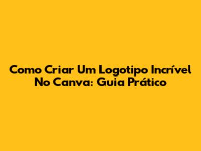 Como Criar Um Logotipo Incrível No Canva: Guia Prático