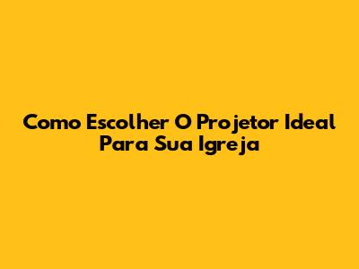 Como Escolher O Projetor Ideal Para Sua Igreja