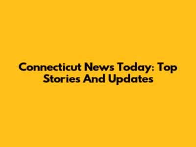 Connecticut News Today: Top Stories And Updates