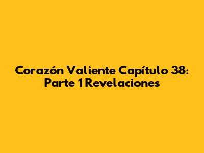 Corazón Valiente Capítulo 38: Parte 1 Revelaciones