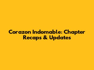 Corazon Indomable: Chapter Recaps & Updates