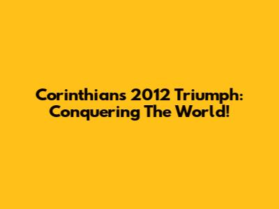 Corinthians' 2012 Triumph: Conquering The World!