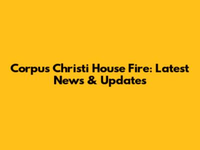 Corpus Christi House Fire: Latest News & Updates
