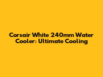 Corsair White 240mm Water Cooler: Ultimate Cooling