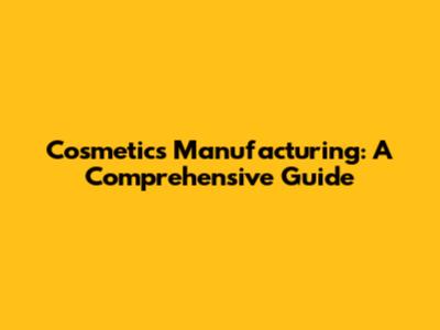 Cosmetics Manufacturing: A Comprehensive Guide