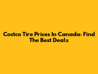Costco Tire Prices In Canada: Find The Best Deals