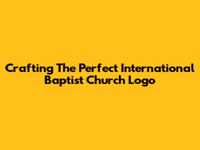 Crafting The Perfect International Baptist Church Logo