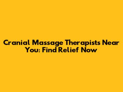 Cranial Massage Therapists Near You: Find Relief Now