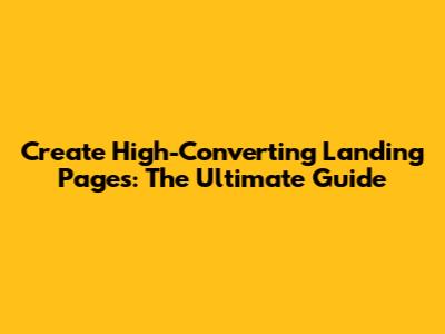 Create High-Converting Landing Pages: The Ultimate Guide