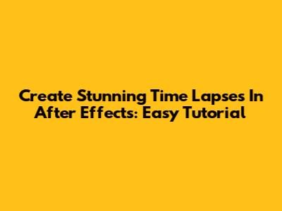 Create Stunning Time Lapses In After Effects: Easy Tutorial