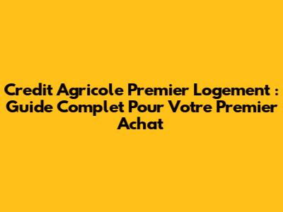 Credit Agricole Premier Logement : Guide Complet Pour Votre Premier Achat