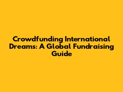 Crowdfunding International Dreams: A Global Fundraising Guide
