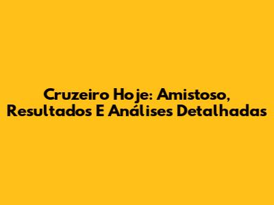 Cruzeiro Hoje: Amistoso, Resultados E Análises Detalhadas