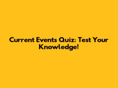 Current Events Quiz: Test Your Knowledge!