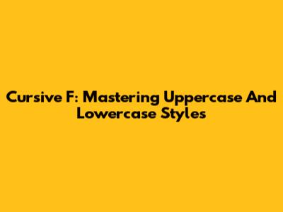 Cursive F: Mastering Uppercase And Lowercase Styles