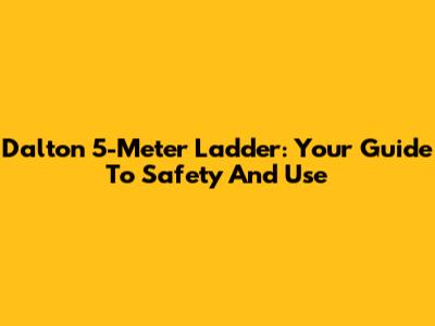 Dalton 5-Meter Ladder: Your Guide To Safety And Use