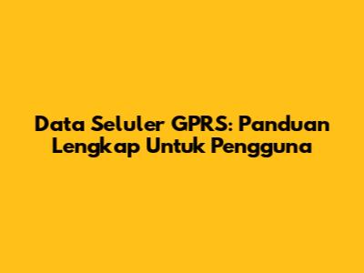 Data Seluler GPRS: Panduan Lengkap Untuk Pengguna