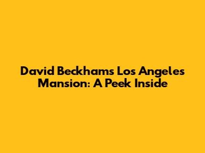 David Beckham's Los Angeles Mansion: A Peek Inside