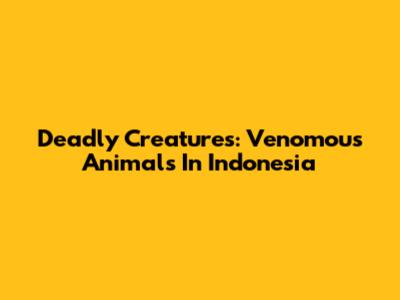 Deadly Creatures: Venomous Animals In Indonesia