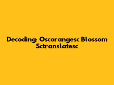 Decoding: Oscorangesc Blossom Sctranslatesc