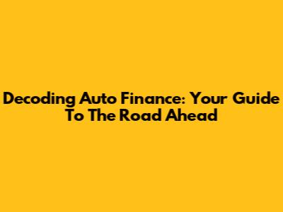 Decoding Auto Finance: Your Guide To The Road Ahead