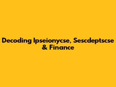 Decoding Ipseionycse, Sescdeptscse & Finance