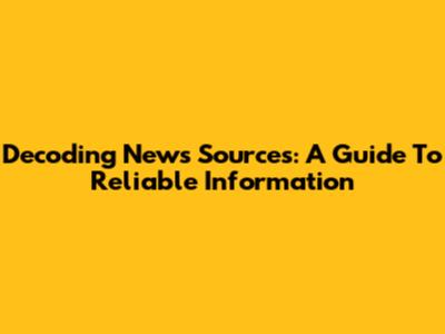 Decoding News Sources: A Guide To Reliable Information