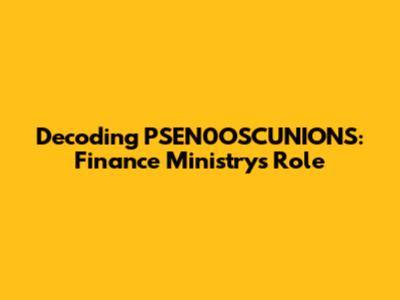 Decoding PSEN0OSCUNIONS: Finance Ministry's Role