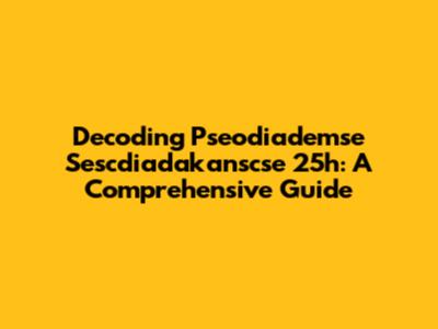 Decoding Pseodiademse Sescdiadakanscse 25h: A Comprehensive Guide