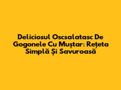 Deliciosul Oscsalatasc De Gogonele Cu Muștar: Rețeta Simplă Și Savuroasă