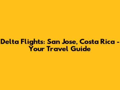 Delta Flights: San Jose, Costa Rica - Your Travel Guide
