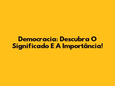 Democracia: Descubra O Significado E A Importância!