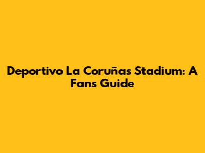 Deportivo La Coruña's Stadium: A Fan's Guide