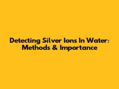 Detecting Silver Ions In Water: Methods & Importance