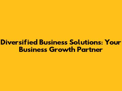 Diversified Business Solutions: Your Business Growth Partner