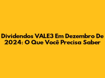 Dividendos VALE3 Em Dezembro De 2024: O Que Você Precisa Saber