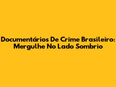 Documentários De Crime Brasileiro: Mergulhe No Lado Sombrio