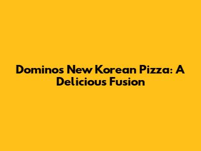 Domino's New Korean Pizza: A Delicious Fusion