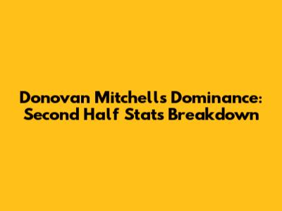 Donovan Mitchell's Dominance: Second Half Stats Breakdown