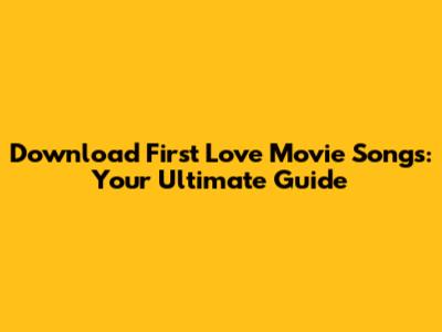 Download First Love Movie Songs: Your Ultimate Guide
