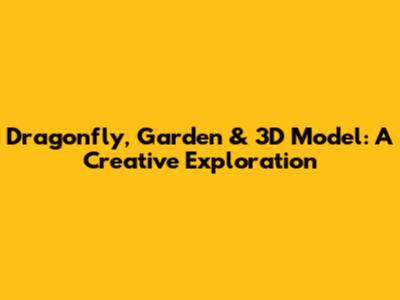 Dragonfly, Garden & 3D Model: A Creative Exploration
