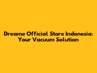 Dreame Official Store Indonesia: Your Vacuum Solution